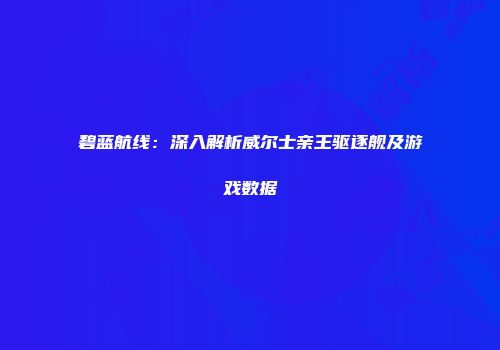 碧蓝航线：深入解析威尔士亲王驱逐舰及游戏数据