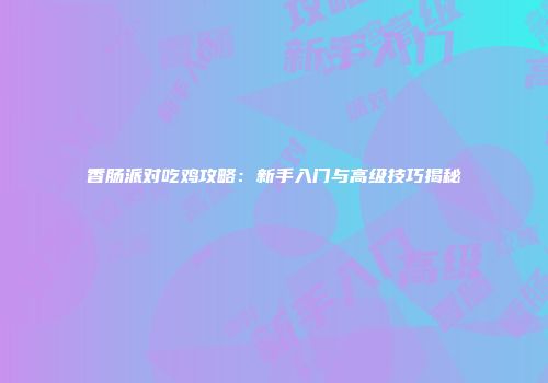 香肠派对吃鸡攻略：新手入门与高级技巧揭秘