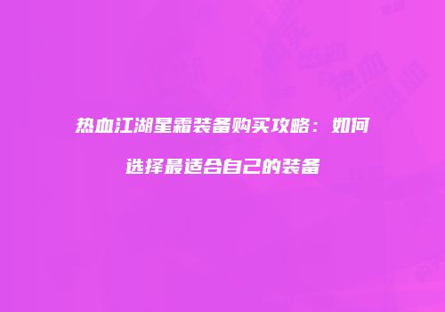 热血江湖星霜装备购买攻略：如何选择最适合自己的装备