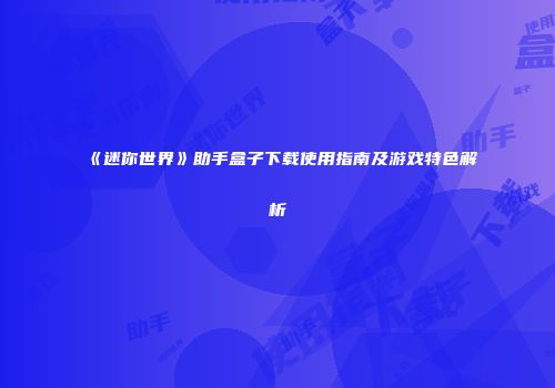 《迷你世界》助手盒子下载使用指南及游戏特色解析