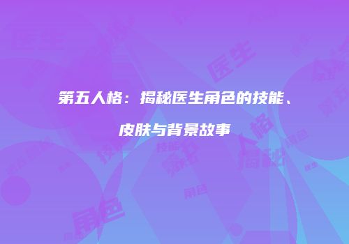 第五人格：揭秘医生角色的技能、皮肤与背景故事