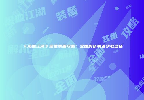 《热血江湖》刷星装备攻略：全面解析装备获取途径