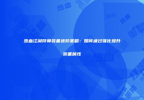热血江湖符师装备进阶策略：如何通过强化提升装备属性