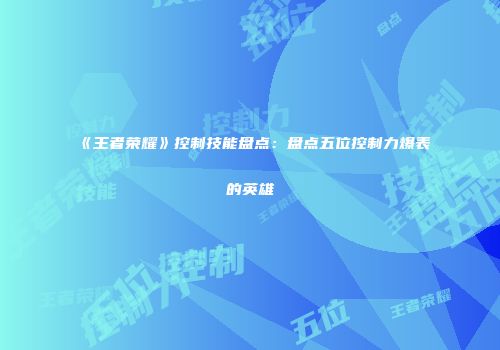 《王者荣耀》控制技能盘点：盘点五位控制力爆表的英雄