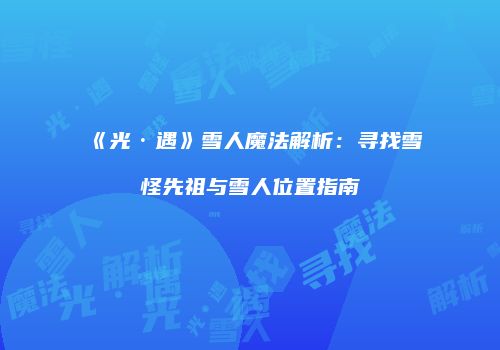 《光·遇》雪人魔法解析：寻找雪怪先祖与雪人位置指南