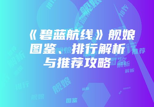 《碧蓝航线》舰娘图鉴、排行解析与推荐攻略