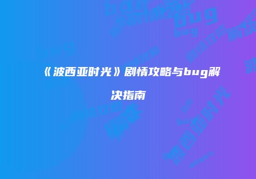 《波西亚时光》剧情攻略与bug解决指南
