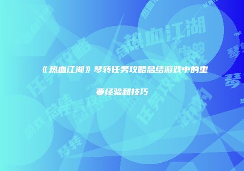 《热血江湖》琴转任务攻略总结游戏中的重要经验和技巧