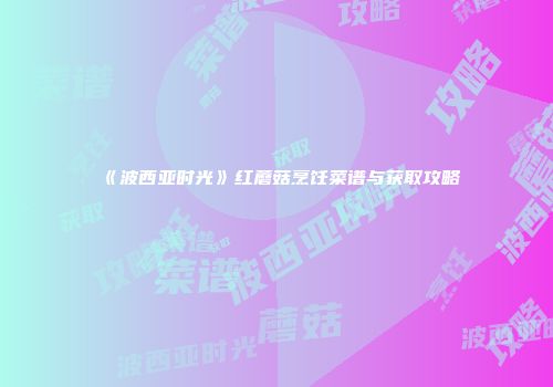 《波西亚时光》红蘑菇烹饪菜谱与获取攻略
