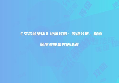 《艾尔登法环》地图攻略：等级分布、探索顺序与收集方法详解