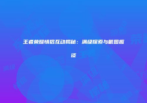 王者荣耀情侣互动揭秘：满级探索与截图趣谈