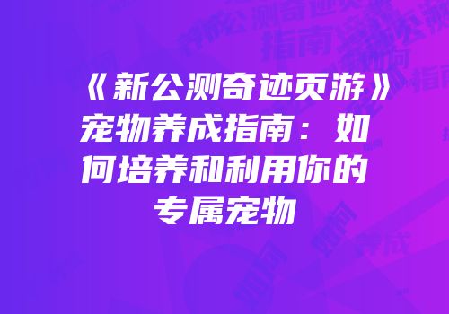 《新公测奇迹页游》宠物养成指南：如何培养和利用你的专属宠物