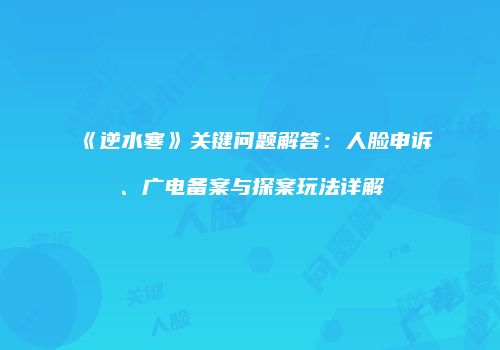 《逆水寒》关键问题解答：人脸申诉、广电备案与探案玩法详解