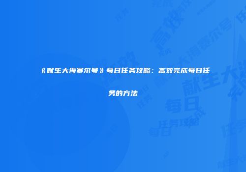 《献生大海赛尔号》每日任务攻略：高效完成每日任务的方法