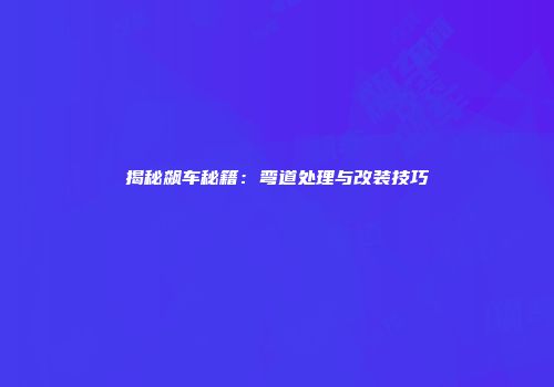揭秘飙车秘籍：弯道处理与改装技巧