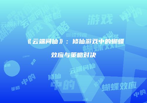《云端问仙》：修仙游戏中的蝴蝶效应与策略对决