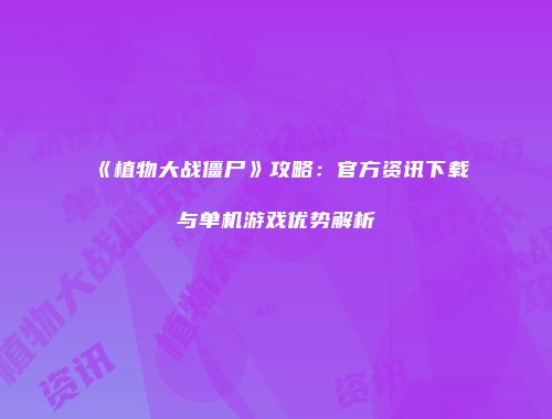 《植物大战僵尸》攻略：官方资讯下载与单机游戏优势解析