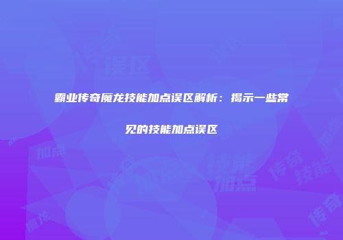 霸业传奇魔龙技能加点误区解析：揭示一些常见的技能加点误区