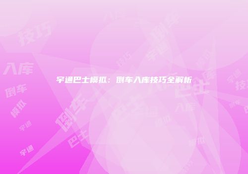 宇通巴士模拟：倒车入库技巧全解析