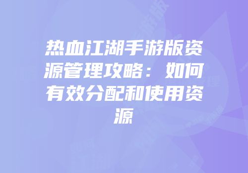 热血江湖手游版资源管理攻略：如何有效分配和使用资源