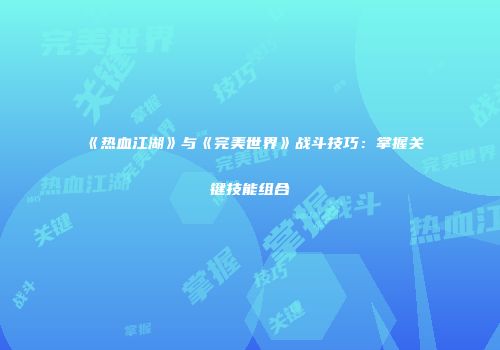 《热血江湖》与《完美世界》战斗技巧：掌握关键技能组合
