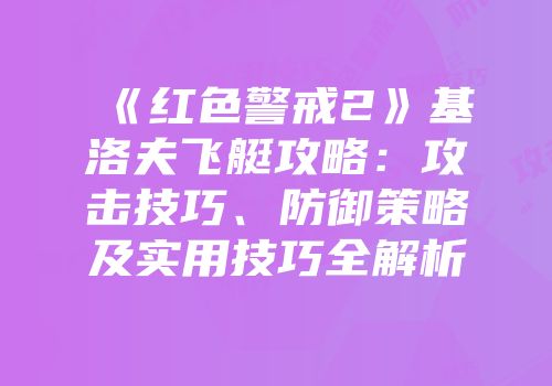 《红色警戒2》基洛夫飞艇攻略：攻击技巧、防御策略及实用技巧全解析