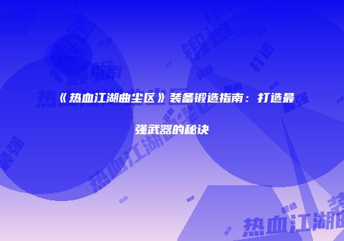 《热血江湖曲尘区》装备锻造指南:打造最强武器的秘诀