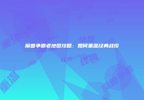 魔兽争霸老地图攻略：如何重温经典战役