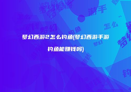 梦幻西游2怎么钓鱼(梦幻西游手游钓鱼能赚钱吗)