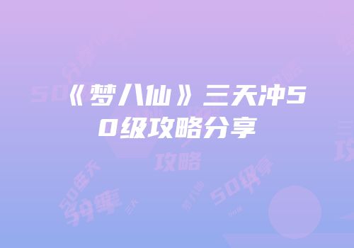 《梦八仙》三天冲50级攻略分享
