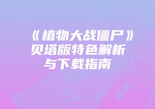 《植物大战僵尸》贝塔版特色解析与下载指南
