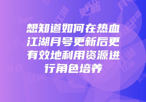 想知道如何在热血江湖月号更新后更有效地利用资源进行角色培养