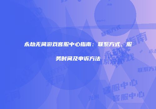 永劫无间游戏客服中心指南：联系方式、服务时间及申诉方法
