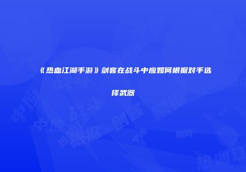 《热血江湖手游》剑客在战斗中应如何根据对手选择武器
