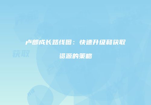卢郎成长路线图：快速升级和获取资源的策略