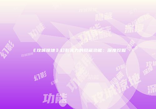 《攻城掠地》幻影实力的隐藏功能：深度挖掘