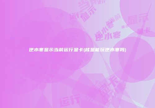 逆水寒显示当前运行显卡(核显能玩逆水寒吗)