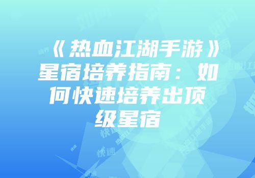 《热血江湖手游》星宿培养指南：如何快速培养出顶级星宿