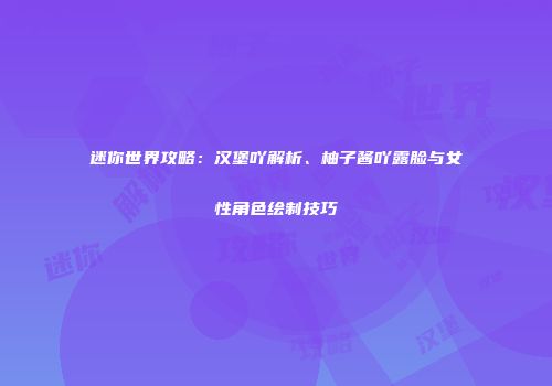 迷你世界攻略：汉堡吖解析、柚子酱吖露脸与女性角色绘制技巧