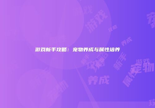 游戏新手攻略：宠物养成与属性培养