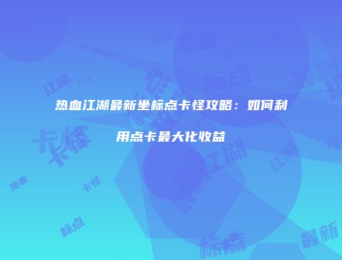 热血江湖最新坐标点卡怪攻略:如何利用点卡最大化收益