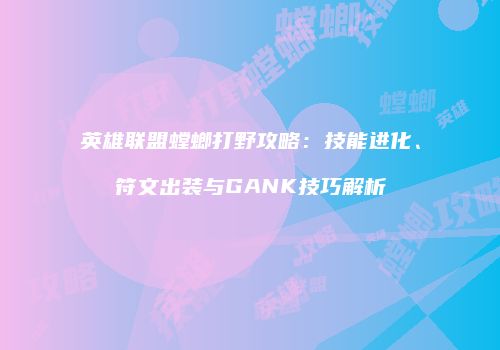 英雄联盟螳螂打野攻略：技能进化、符文出装与GANK技巧解析