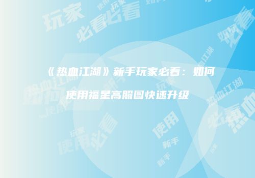 《热血江湖》新手玩家必看：如何使用福星高照图快速升级