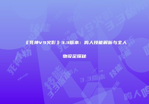 《死神VS火影》3.3版本：鸣人技能解析与全人物设定探秘