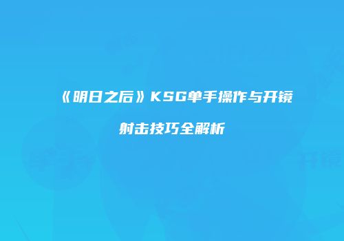 《明日之后》KSG单手操作与开镜射击技巧全解析