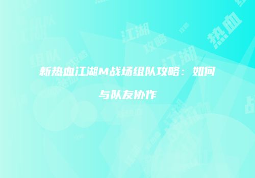 新热血江湖M战场组队攻略：如何与队友协作