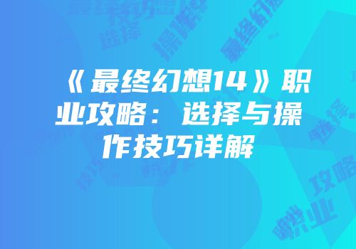 《最终幻想14》职业攻略：选择与操作技巧详解