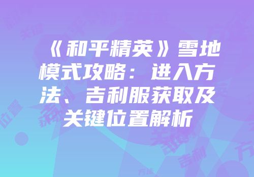 《和平精英》雪地模式攻略：进入方法、吉利服获取及关键位置解析