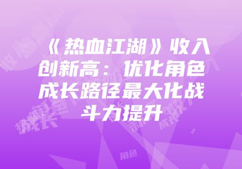 《热血江湖》收入创新高：优化角色成长路径最大化战斗力提升