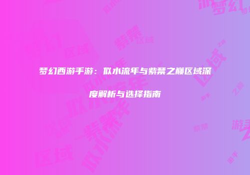梦幻西游手游：似水流年与紫禁之巅区域深度解析与选择指南